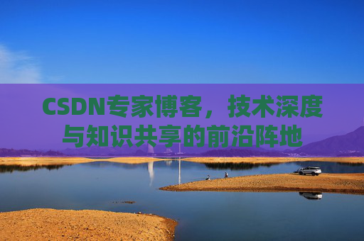 CSDN专家博客，技术深度与知识共享的前沿阵地